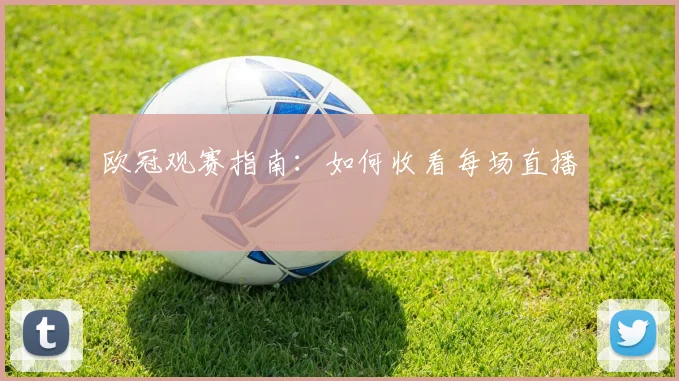 欧冠观赛指南:如何收看每场直播