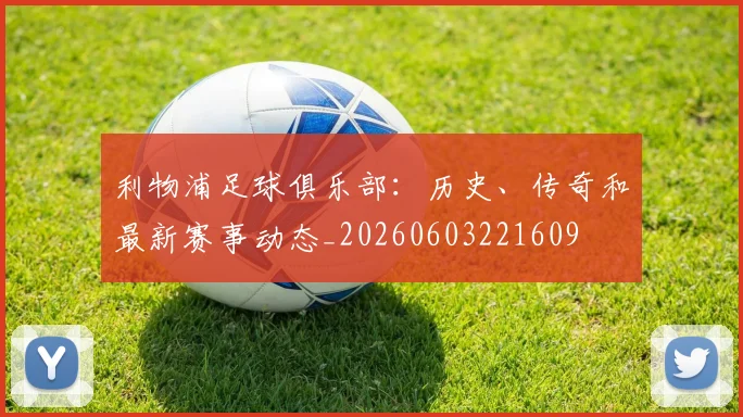 利物浦足球俱乐部:历史、传奇和最新赛事动态_20260603221609