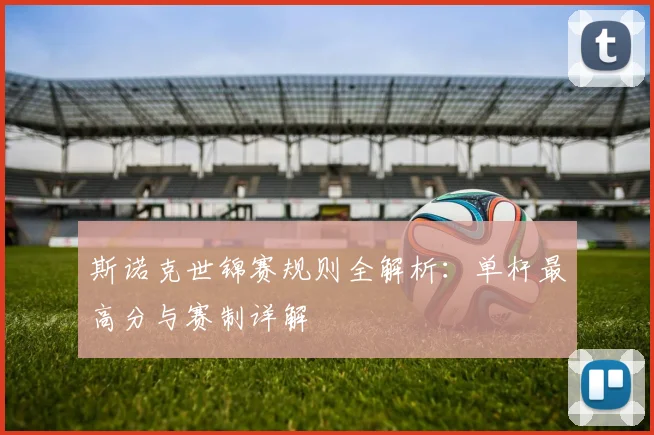 斯诺克世锦赛规则全解析：单杆最高分与赛制详解