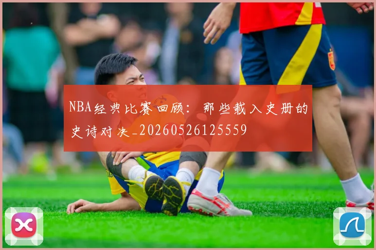 NBA经典比赛回顾：那些载入史册的史诗对决_20260526125559