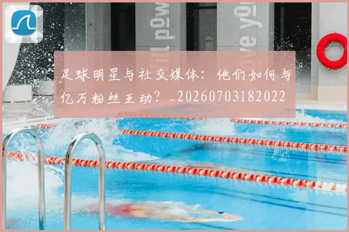 足球明星与社交媒体：他们如何与亿万粉丝互动？_20260703182022