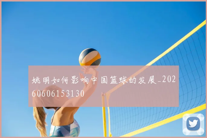姚明如何影响中国篮球的发展_20260606153130