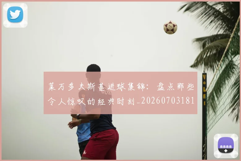 莱万多夫斯基进球集锦：盘点那些令人惊叹的经典时刻_20260703181813