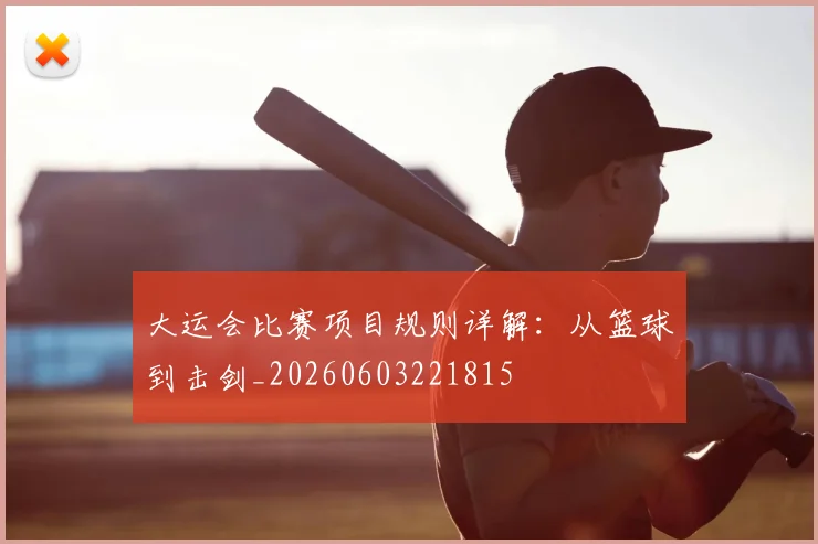 大运会比赛项目规则详解:从篮球到击剑_20260603221815