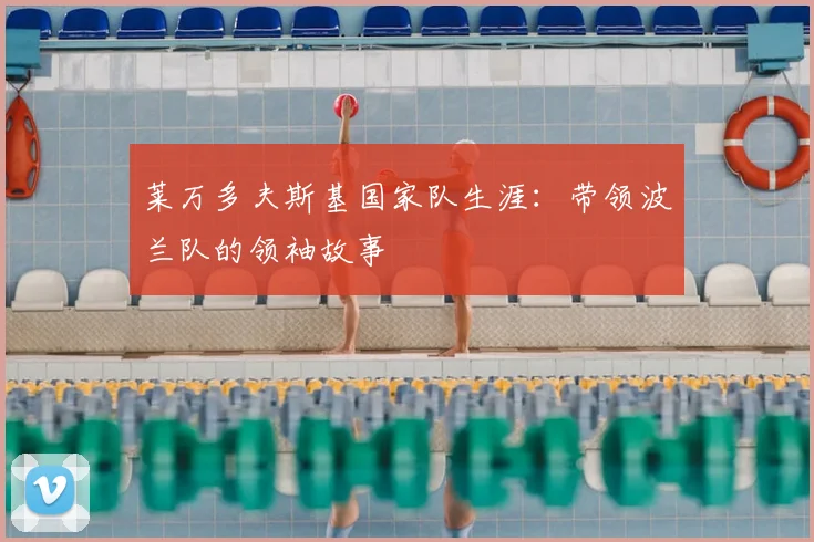 莱万多夫斯基国家队生涯:带领波兰队的领袖故事