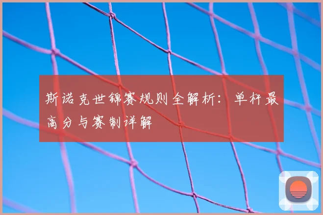 斯诺克世锦赛规则全解析:单杆最高分与赛制详解