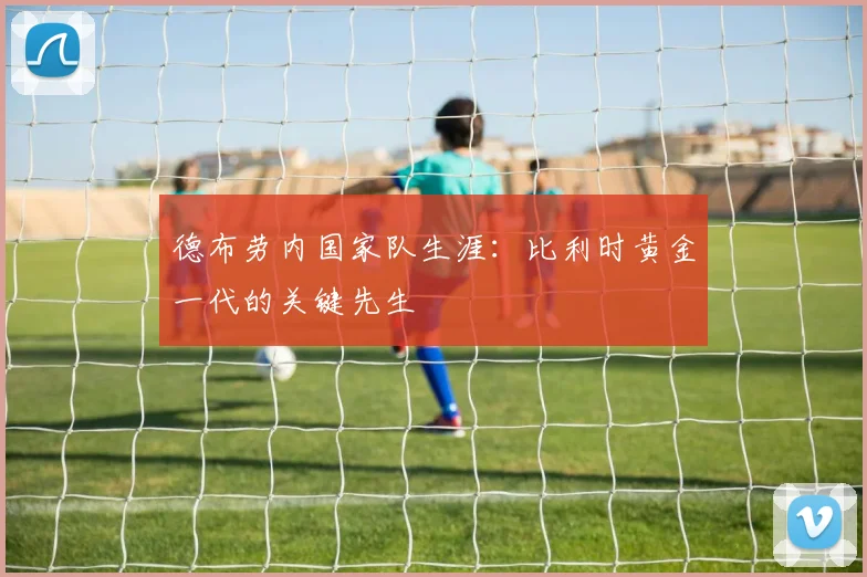 德布劳内国家队生涯:比利时黄金一代的关键先生