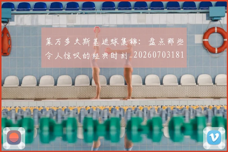 莱万多夫斯基进球集锦:盘点那些令人惊叹的经典时刻_20260703181813