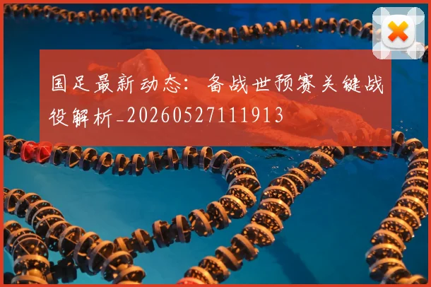 国足最新动态:备战世预赛关键战役解析_20260527111913