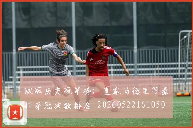 欧冠历史冠军榜:皇家马德里等豪门夺冠次数排名_20260522161050